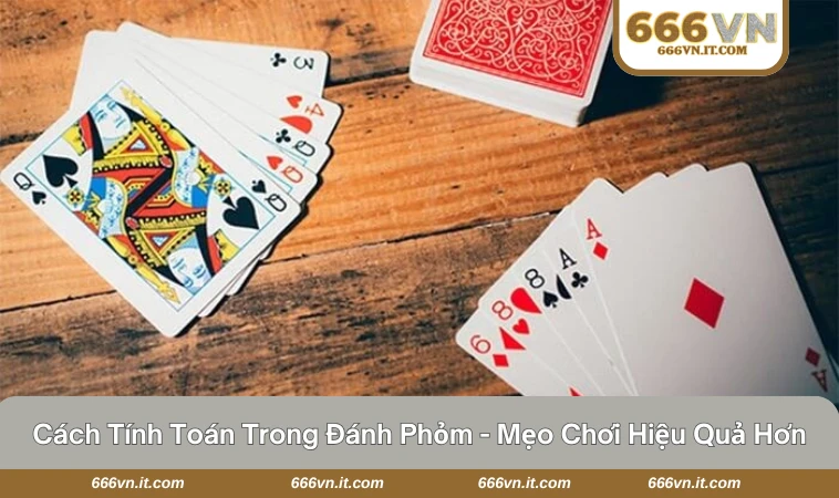 Cách Tính Toán Trong Đánh Phỏm - Mẹo Chơi Hiệu Quả Hơn 5 cách tính toán trong đánh phỏm